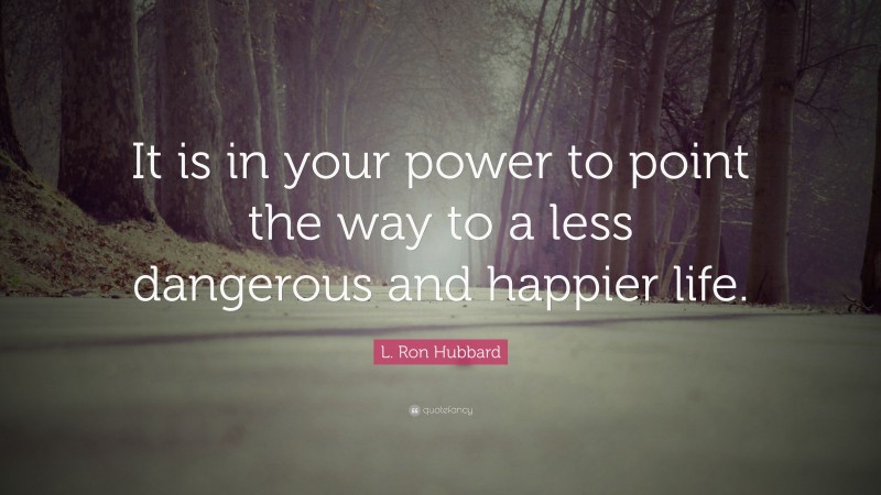 L. Ron Hubbard Quote: “It is in your power to point the way to a less dangerous and happier life.”