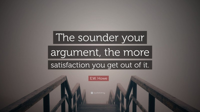 E.W. Howe Quote: “The sounder your argument, the more satisfaction you get out of it.”