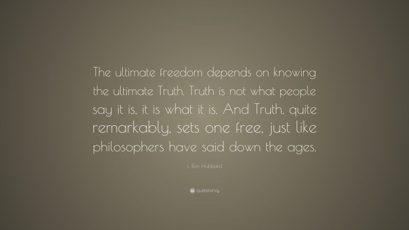 L. Ron Hubbard Quote: “The ultimate freedom depends on knowing the ultimate Truth. Truth is not what people say it is, it is what it is. And Truth, quite remarkably, sets one free, just like philosophers have said down the ages.”