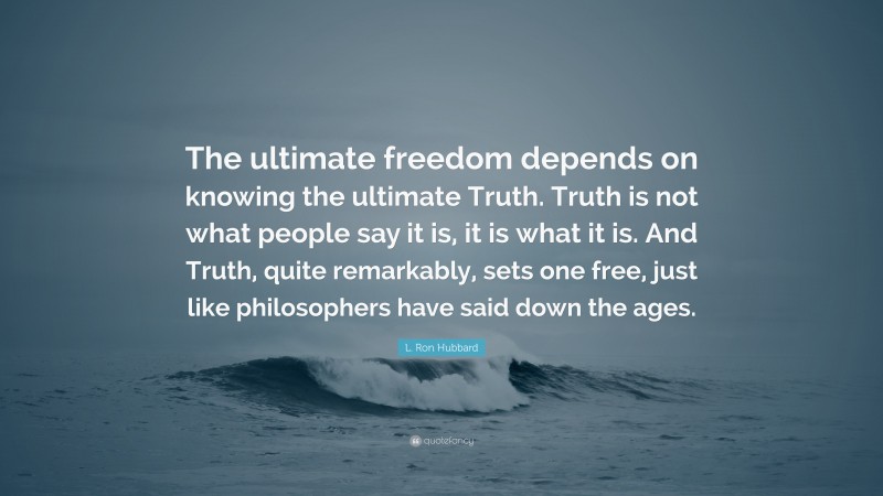 L. Ron Hubbard Quote: “The ultimate freedom depends on knowing the ultimate Truth. Truth is not what people say it is, it is what it is. And Truth, quite remarkably, sets one free, just like philosophers have said down the ages.”