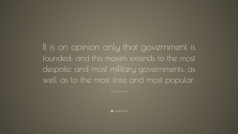 David Hume Quote: “It is on opinion only that government is founded; and this maxim extends to the most despotic and most military governments, as well as to the most free and most popular.”