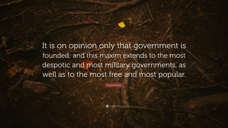 David Hume Quote: “It is on opinion only that government is founded; and this maxim extends to the most despotic and most military governments, as well as to the most free and most popular.”