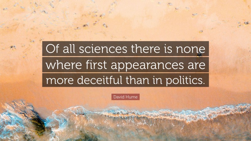 David Hume Quote: “Of all sciences there is none where first appearances are more deceitful than in politics.”
