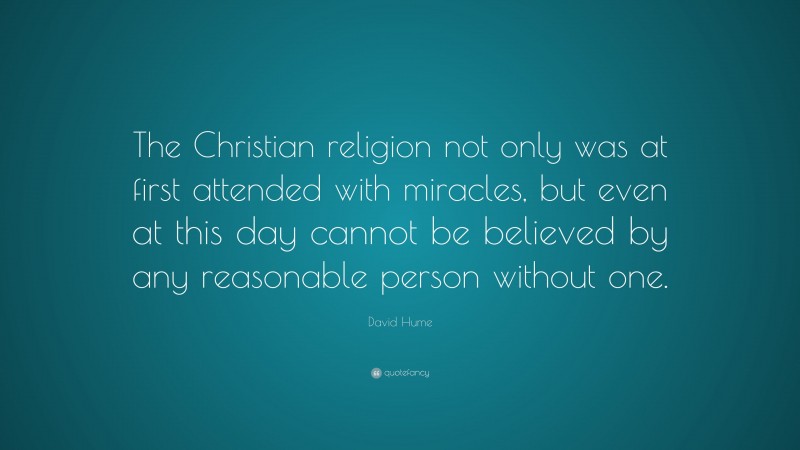 David Hume Quote: “The Christian religion not only was at first attended with miracles, but even at this day cannot be believed by any reasonable person without one.”