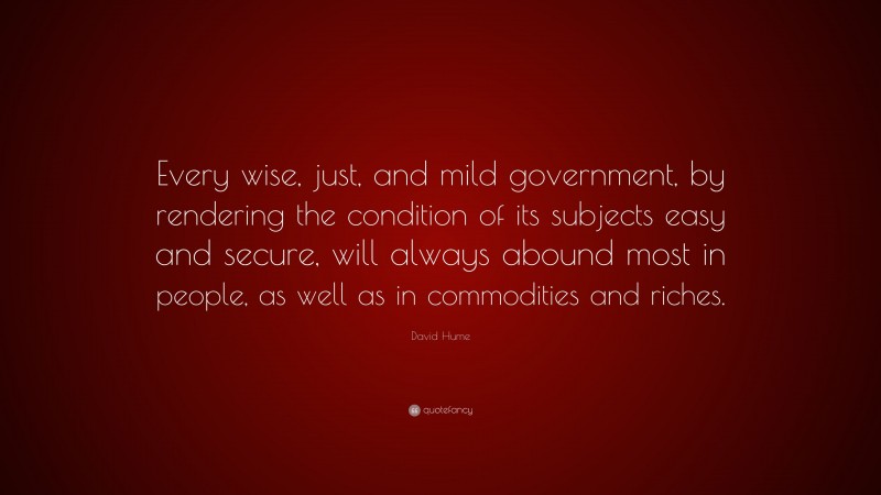 David Hume Quote: “Every wise, just, and mild government, by rendering the condition of its subjects easy and secure, will always abound most in people, as well as in commodities and riches.”