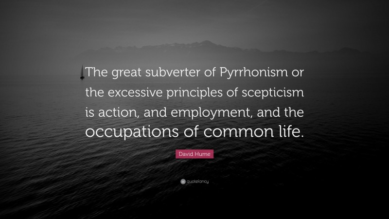David Hume Quote: “The great subverter of Pyrrhonism or the excessive principles of scepticism is action, and employment, and the occupations of common life.”