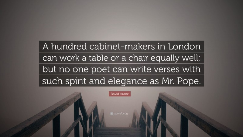 David Hume Quote: “A hundred cabinet-makers in London can work a table or a chair equally well; but no one poet can write verses with such spirit and elegance as Mr. Pope.”