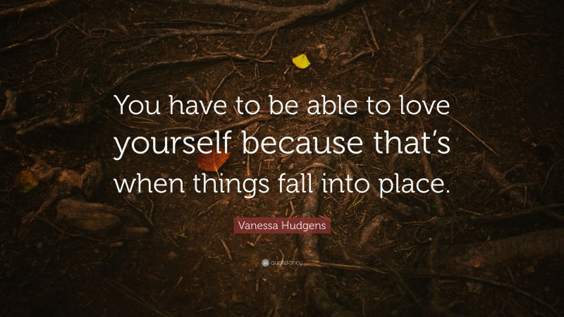 Vanessa Hudgens Quote: “You have to be able to love yourself because that’s when things fall into place.”