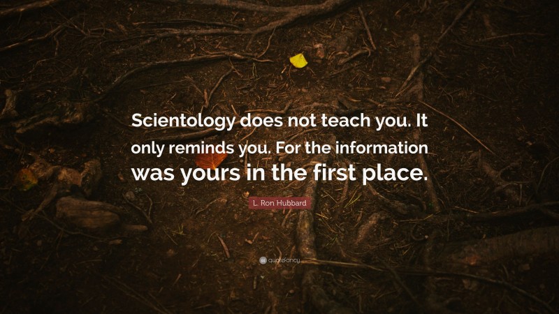 L. Ron Hubbard Quote: “Scientology does not teach you. It only reminds you. For the information was yours in the first place.”