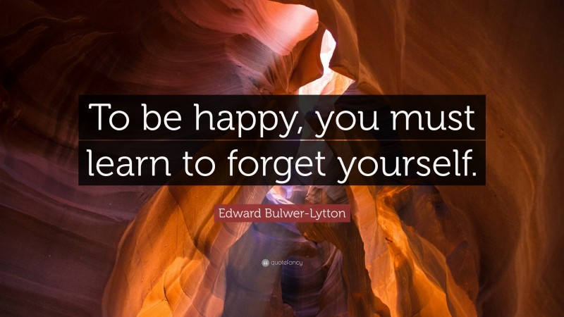 Edward Bulwer-Lytton Quote: “To be happy, you must learn to forget yourself.”