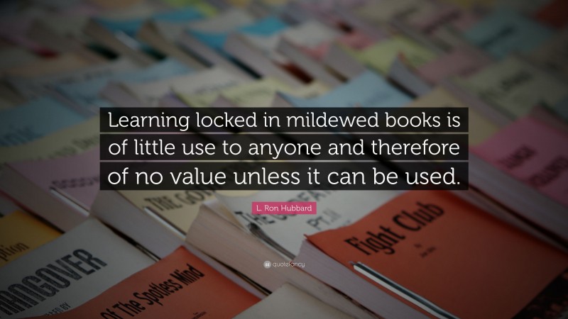 L. Ron Hubbard Quote: “Learning locked in mildewed books is of little use to anyone and therefore of no value unless it can be used.”