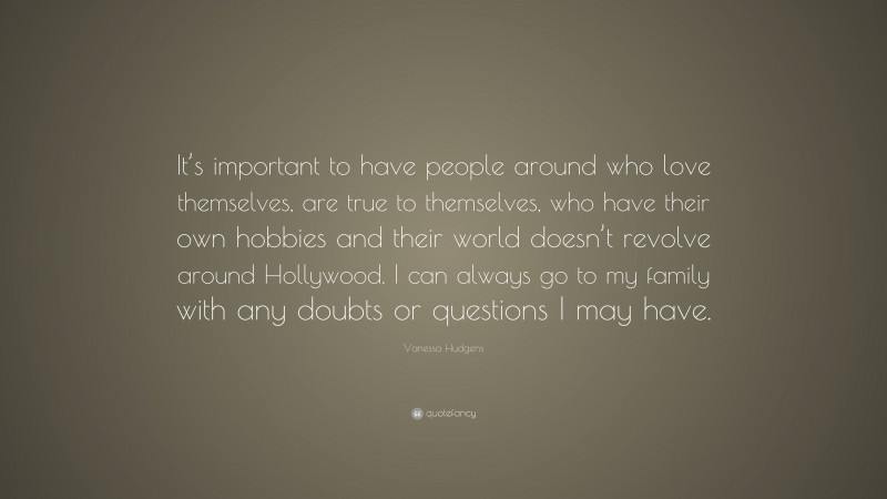 Vanessa Hudgens Quote: “It’s important to have people around who love themselves, are true to themselves, who have their own hobbies and their world doesn’t revolve around Hollywood. I can always go to my family with any doubts or questions I may have.”