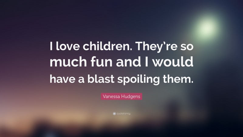Vanessa Hudgens Quote: “I love children. They’re so much fun and I would have a blast spoiling them.”
