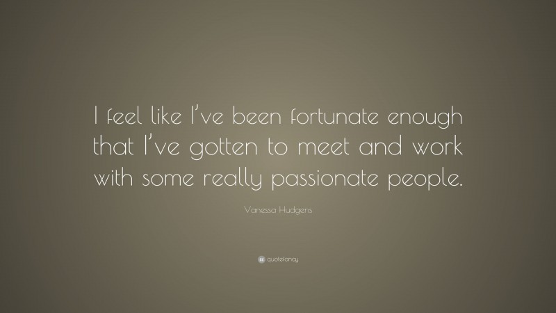 Vanessa Hudgens Quote: “I feel like I’ve been fortunate enough that I’ve gotten to meet and work with some really passionate people.”