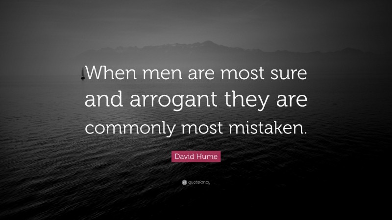 David Hume Quote: “When men are most sure and arrogant they are commonly most mistaken.”