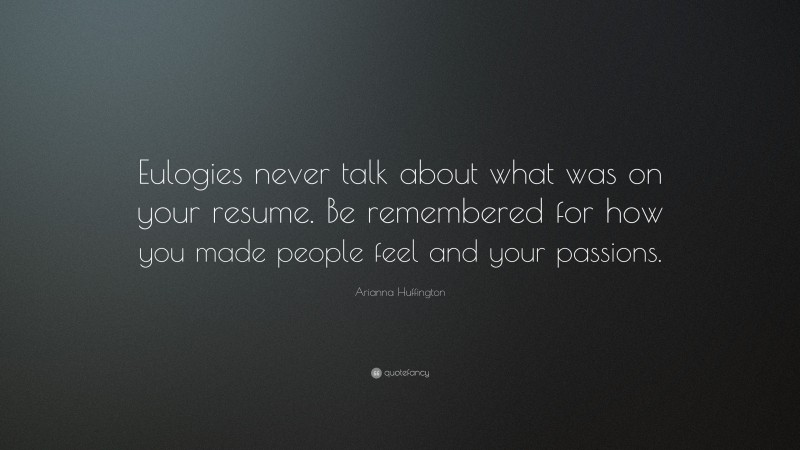 Arianna Huffington Quote: “Eulogies never talk about what was on your resume. Be remembered for how you made people feel and your passions.”