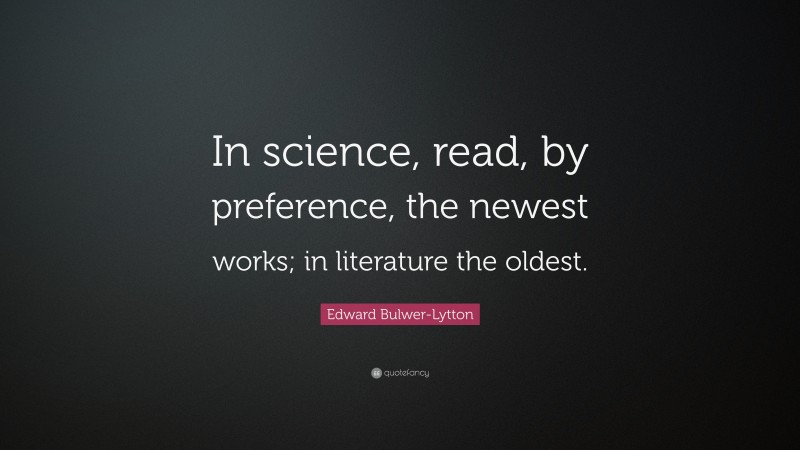 Edward Bulwer-Lytton Quote: “In science, read, by preference, the newest works; in literature the oldest.”