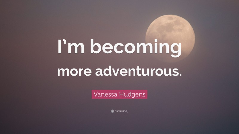 Vanessa Hudgens Quote: “I’m becoming more adventurous.”