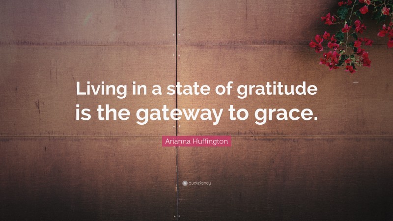 Arianna Huffington Quote: “Living in a state of gratitude is the gateway to grace.”
