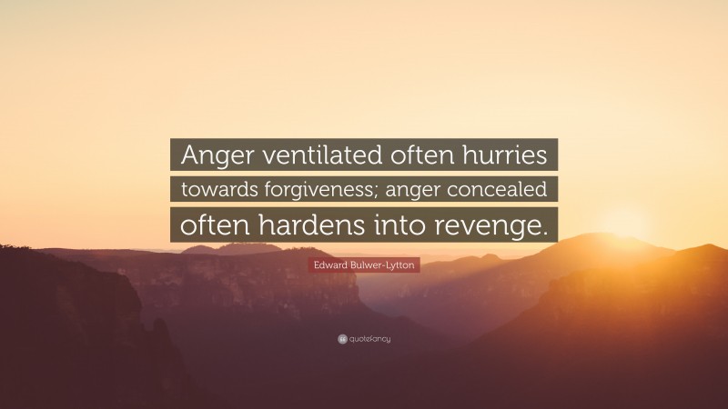 Edward Bulwer-Lytton Quote: “Anger ventilated often hurries towards forgiveness; anger concealed often hardens into revenge.”