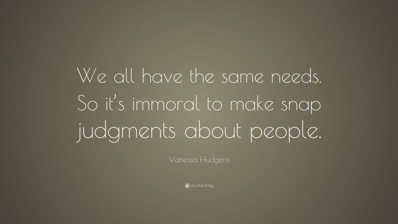Vanessa Hudgens Quote: “We all have the same needs. So it’s immoral to make snap judgments about people.”
