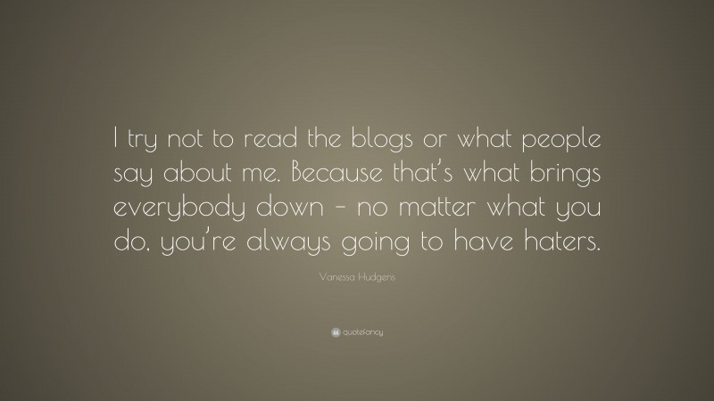 Vanessa Hudgens Quote: “I try not to read the blogs or what people say about me. Because that’s what brings everybody down – no matter what you do, you’re always going to have haters.”