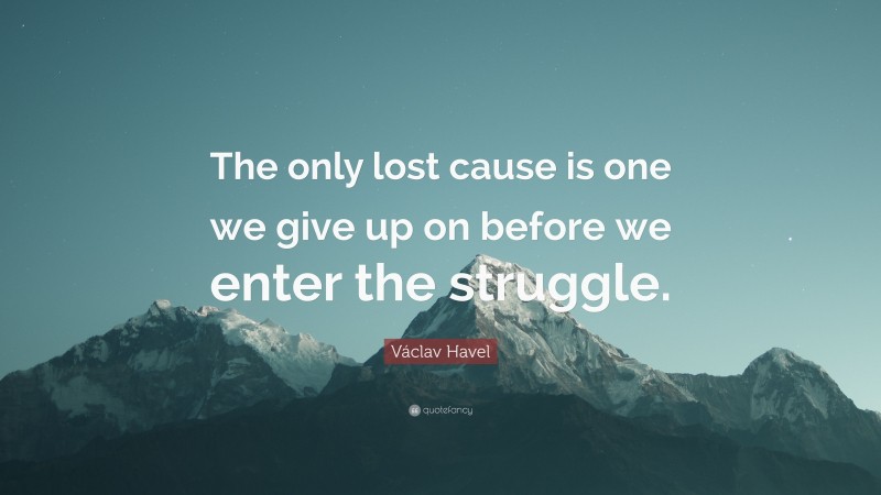 Václav Havel Quote: “The only lost cause is one we give up on before we enter the struggle.”