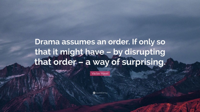 Václav Havel Quote: “Drama assumes an order. If only so that it might have – by disrupting that order – a way of surprising.”