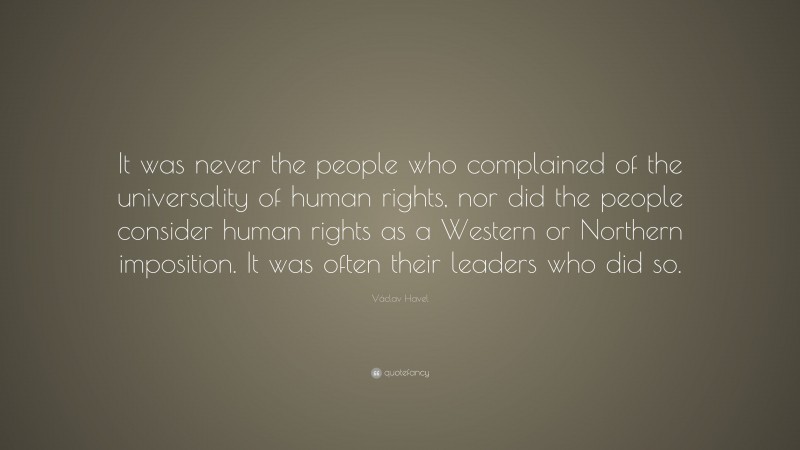 Václav Havel Quote: “It was never the people who complained of the universality of human rights, nor did the people consider human rights as a Western or Northern imposition. It was often their leaders who did so.”