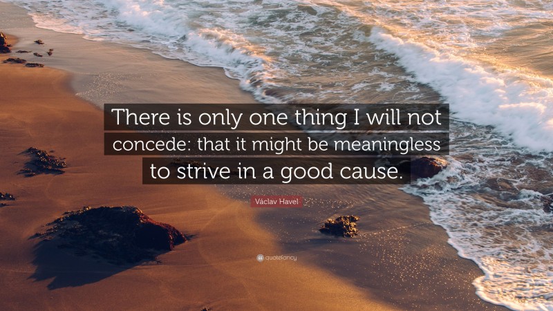 Václav Havel Quote: “There is only one thing I will not concede: that it might be meaningless to strive in a good cause.”