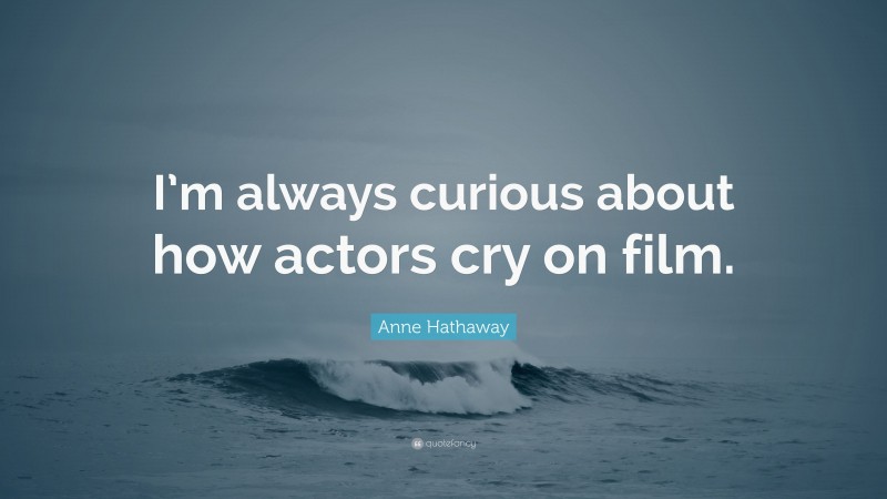 Anne Hathaway Quote: “I’m always curious about how actors cry on film.”