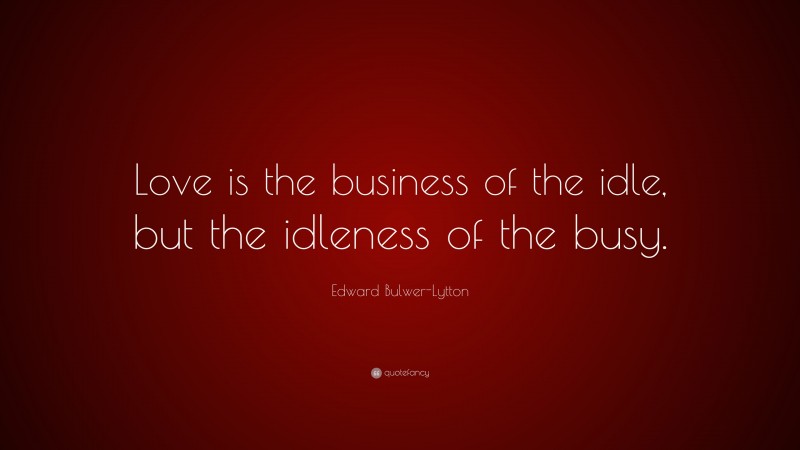 Edward Bulwer-Lytton Quote: “Love is the business of the idle, but the idleness of the busy.”