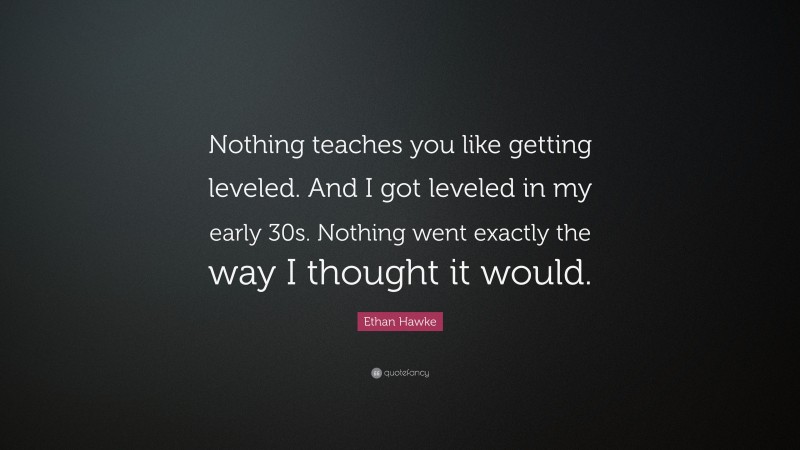 Ethan Hawke Quote: “Nothing teaches you like getting leveled. And I got leveled in my early 30s. Nothing went exactly the way I thought it would.”