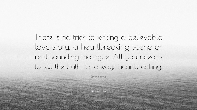 Ethan Hawke Quote: “There is no trick to writing a believable love story, a heartbreaking scene or real-sounding dialogue. All you need is to tell the truth. It’s always heartbreaking.”