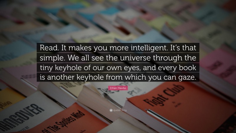 Ethan Hawke Quote: “Read. It makes you more intelligent. It’s that simple. We all see the universe through the tiny keyhole of our own eyes, and every book is another keyhole from which you can gaze.”