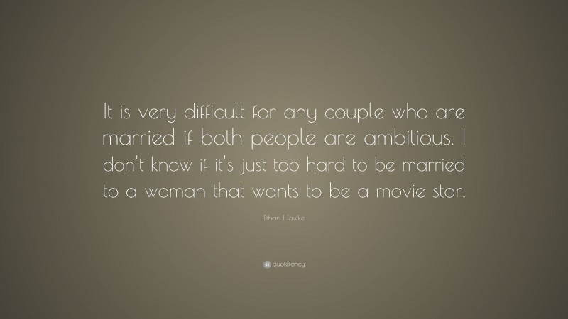 Ethan Hawke Quote: “It is very difficult for any couple who are married if both people are ambitious. I don’t know if it’s just too hard to be married to a woman that wants to be a movie star.”