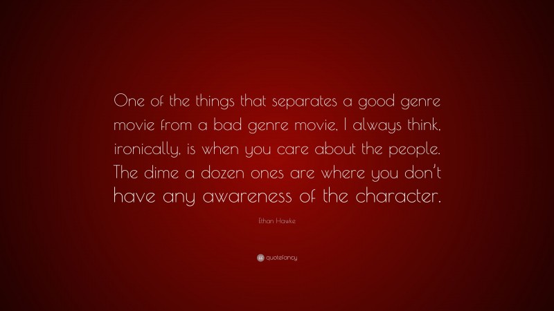 Ethan Hawke Quote: “One of the things that separates a good genre movie from a bad genre movie, I always think, ironically, is when you care about the people. The dime a dozen ones are where you don’t have any awareness of the character.”