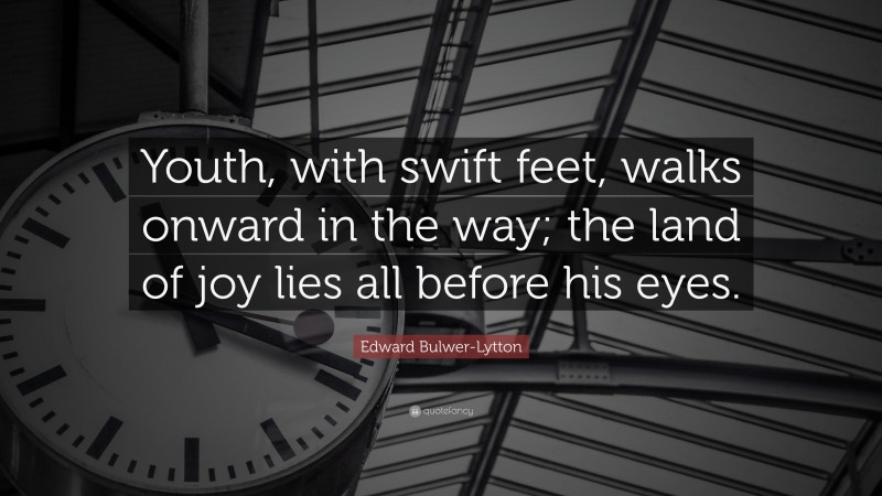 Edward Bulwer-Lytton Quote: “Youth, with swift feet, walks onward in the way; the land of joy lies all before his eyes.”