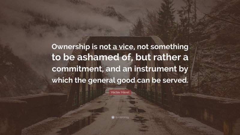 Václav Havel Quote: “Ownership is not a vice, not something to be ashamed of, but rather a commitment, and an instrument by which the general good can be served.”