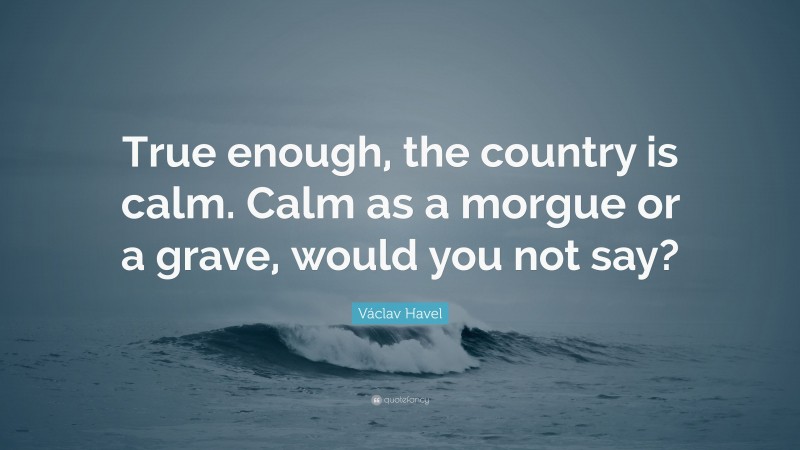 Václav Havel Quote: “True enough, the country is calm. Calm as a morgue or a grave, would you not say?”