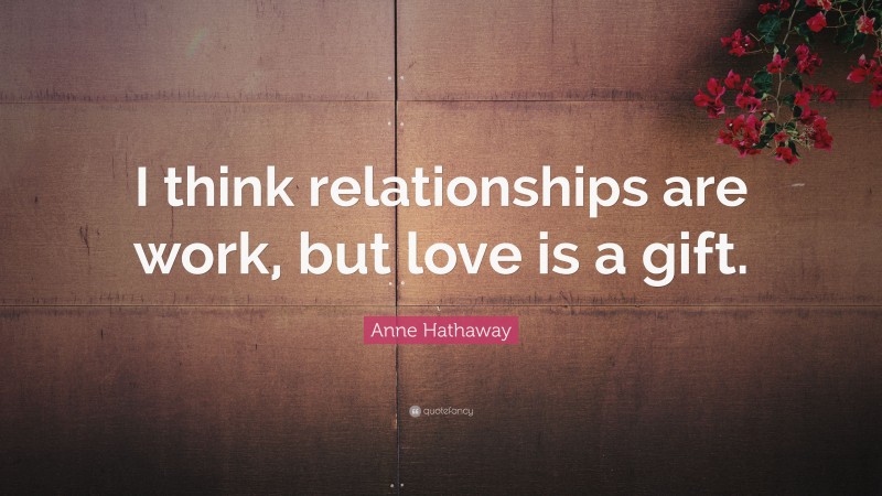 Anne Hathaway Quote: “I think relationships are work, but love is a gift.”