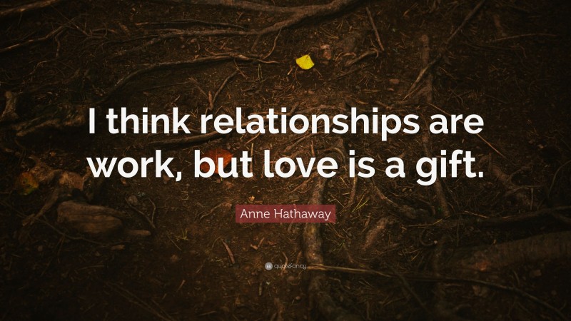 Anne Hathaway Quote: “I think relationships are work, but love is a gift.”