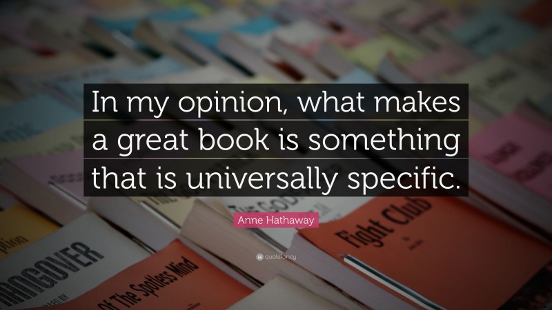 Anne Hathaway Quote: “In my opinion, what makes a great book is something that is universally specific.”