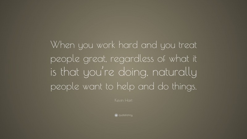 Kevin Hart Quote: “When you work hard and you treat people great, regardless of what it is that you’re doing, naturally people want to help and do things.”