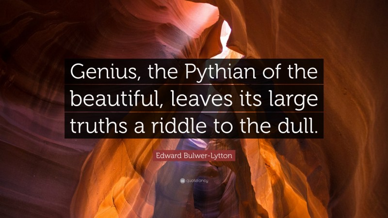 Edward Bulwer-Lytton Quote: “Genius, the Pythian of the beautiful, leaves its large truths a riddle to the dull.”