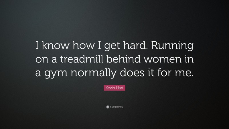 Kevin Hart Quote: “I know how I get hard. Running on a treadmill behind women in a gym normally does it for me.”