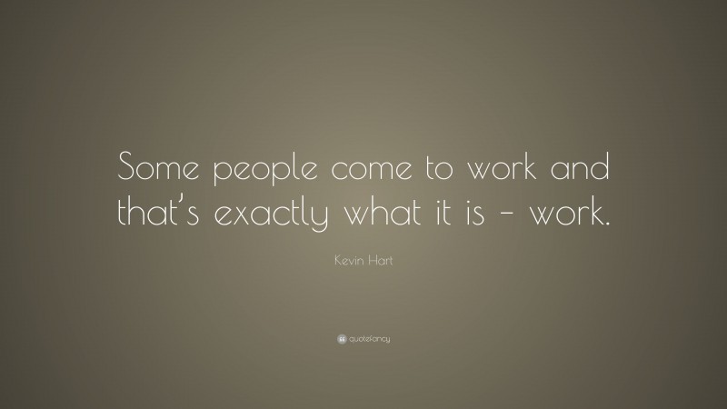 Kevin Hart Quote: “Some people come to work and that’s exactly what it is – work.”