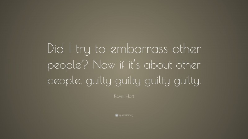 Kevin Hart Quote: “Did I try to embarrass other people? Now if it’s about other people, guilty guilty guilty guilty.”