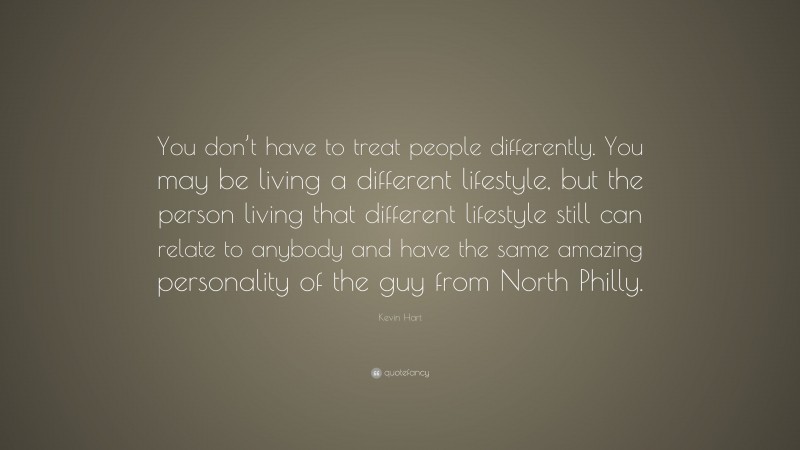 Kevin Hart Quote: “You don’t have to treat people differently. You may be living a different lifestyle, but the person living that different lifestyle still can relate to anybody and have the same amazing personality of the guy from North Philly.”