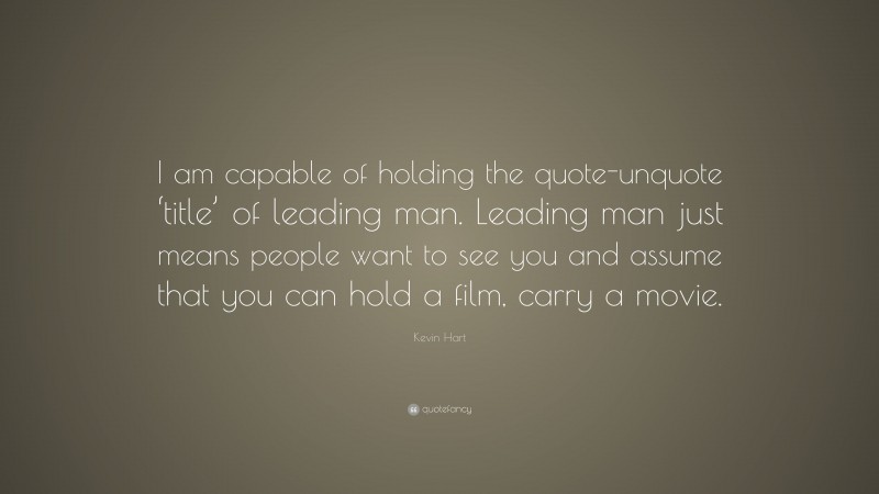 Kevin Hart Quote: “I am capable of holding the quote-unquote ‘title’ of leading man. Leading man just means people want to see you and assume that you can hold a film, carry a movie.”
